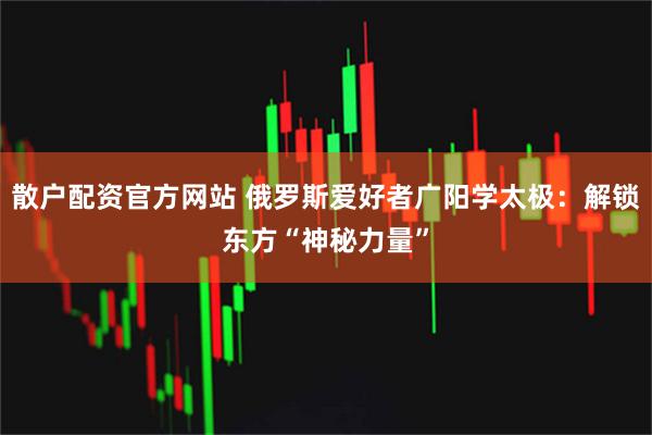 散戶配資官方網站 俄羅斯愛好者廣陽學太極:解鎖東方“神秘力量”
